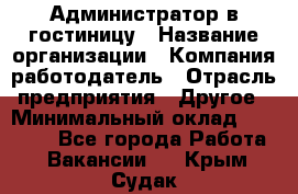 Администратор в гостиницу › Название организации ­ Компания-работодатель › Отрасль предприятия ­ Другое › Минимальный оклад ­ 23 000 - Все города Работа » Вакансии   . Крым,Судак